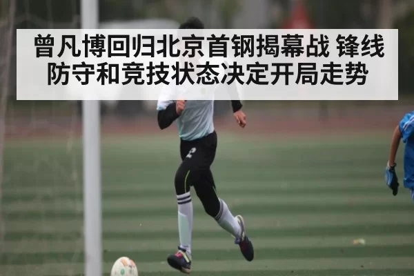 曾凡博回归北京首钢揭幕战 锋线防守和竞技状态决定开局走势