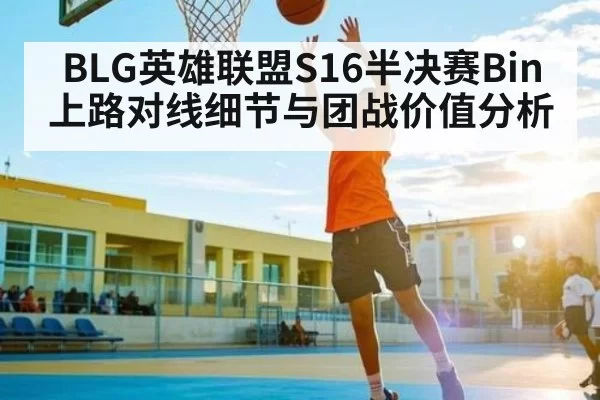 BLG英雄联盟S16半决赛Bin上路对线细节与团战价值分析